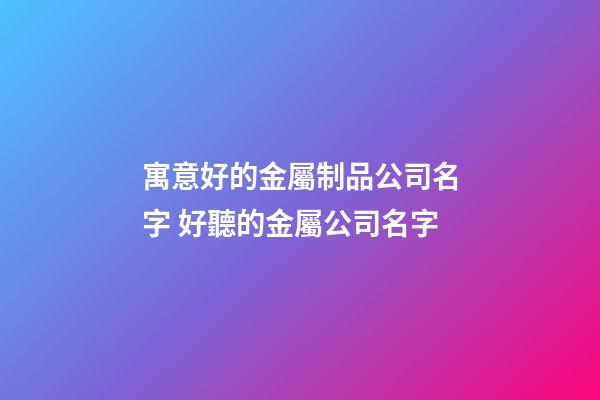 寓意好的金屬制品公司名字 好聽的金屬公司名字-第1張-公司起名-玄機派